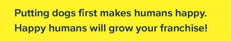 Text graphic on yellow background reading Putting dogs first makes humans happy. Happy humans will grow your franchise!